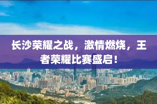 長(zhǎng)沙榮耀之戰(zhàn)，激情燃燒，王者榮耀比賽盛啟！