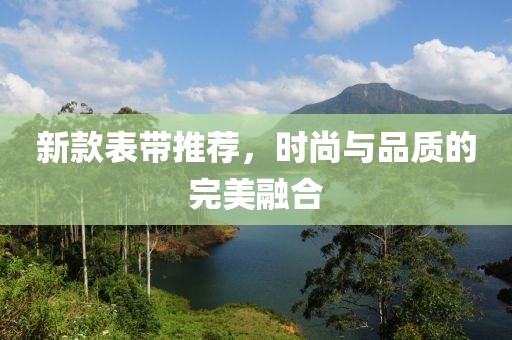 新款表帶推薦，時(shí)尚與品質(zhì)的完美融合