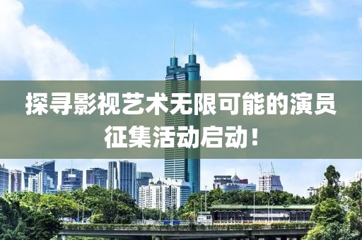 探尋影視藝術(shù)無限可能的演員征集活動啟動！