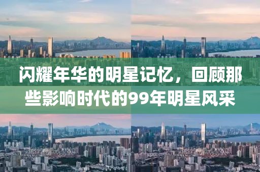 閃耀年華的明星記憶，回顧那些影響時代的99年明星風采