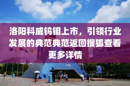 洛陽(yáng)科威鎢鉬上市，引領(lǐng)行業(yè)發(fā)展的典范典范返回搜狐查看更多詳情
