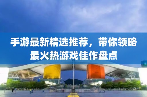 手游最新精選推薦，帶你領(lǐng)略最火熱游戲佳作盤(pán)點(diǎn)