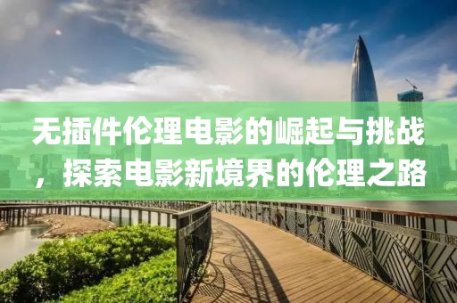 無插件倫理電影的崛起與挑戰(zhàn)，探索電影新境界的倫理之路