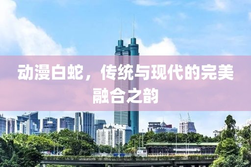 動漫白蛇，傳統(tǒng)與現(xiàn)代的完美融合之韻