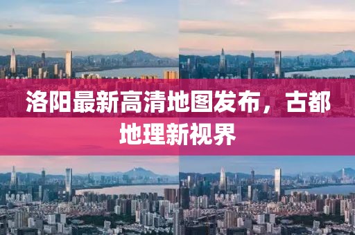 洛陽最新高清地圖發(fā)布，古都地理新視界