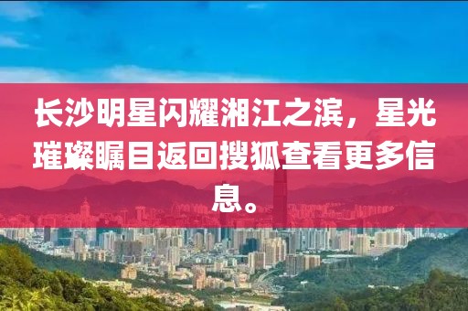 長沙明星閃耀湘江之濱，星光璀璨矚目返回搜狐查看更多信息。