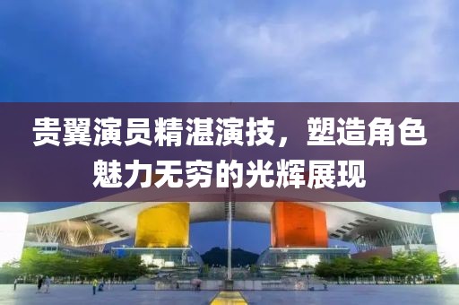 貴翼演員精湛演技，塑造角色魅力無窮的光輝展現(xiàn)