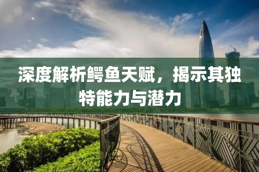 深度解析鱷魚天賦，揭示其獨特能力與潛力