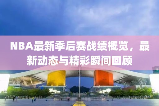 NBA最新季后賽戰(zhàn)績概覽，最新動態(tài)與精彩瞬間回顧