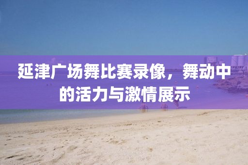 延津廣場舞比賽錄像，舞動中的活力與激情展示