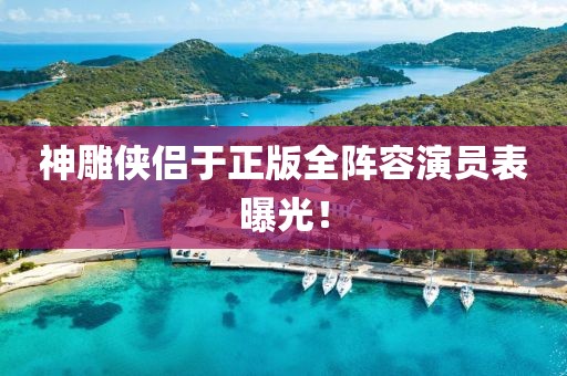 神雕俠侶于正版全陣容演員表曝光！