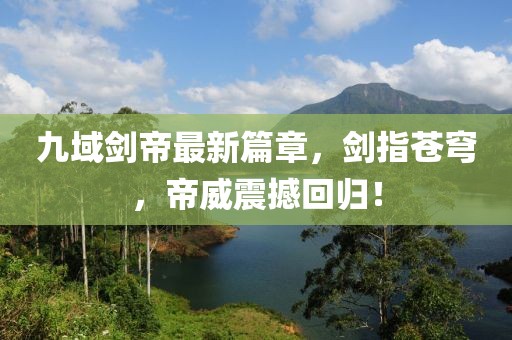 九域劍帝最新篇章，劍指蒼穹，帝威震撼回歸！