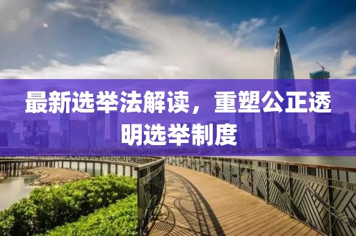 最新選舉法解讀，重塑公正透明選舉制度