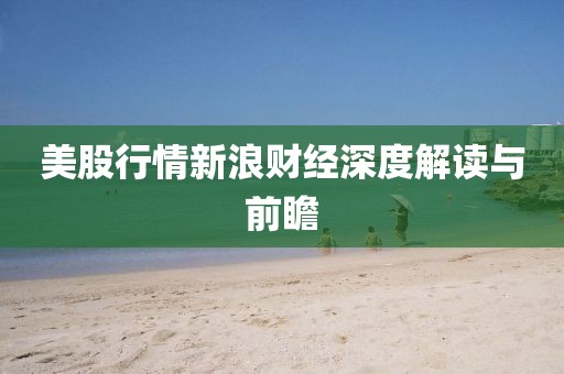 美股行情新浪財經(jīng)深度解讀與前瞻