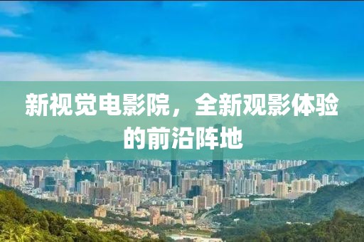 新視覺電影院，全新觀影體驗的前沿陣地