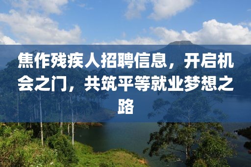 焦作殘疾人招聘信息，開啟機(jī)會(huì)之門，共筑平等就業(yè)夢(mèng)想之路