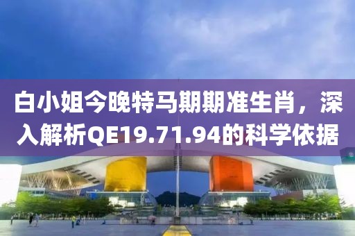 白小姐今晚特馬期期準(zhǔn)生肖，深入解析QE19.71.94的科學(xué)依據(jù)