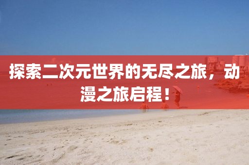 探索二次元世界的無盡之旅，動漫之旅啟程！