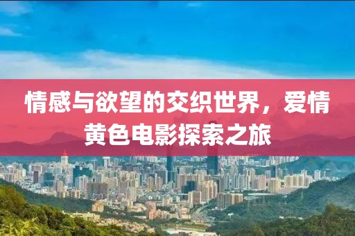 情感與欲望的交織世界，愛情黃色電影探索之旅