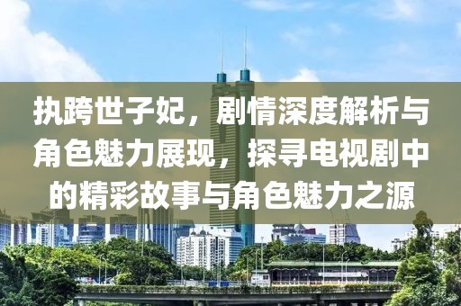 執(zhí)跨世子妃，劇情深度解析與角色魅力展現，探尋電視劇中的精彩故事與角色魅力之源