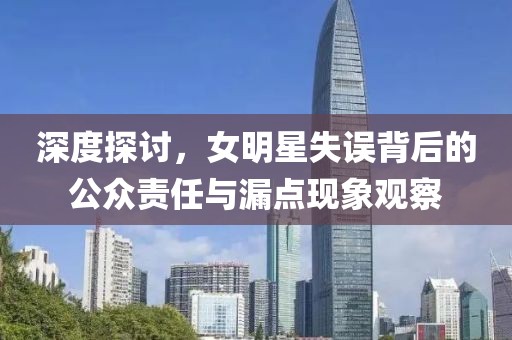 深度探討，女明星失誤背后的公眾責(zé)任與漏點(diǎn)現(xiàn)象觀察