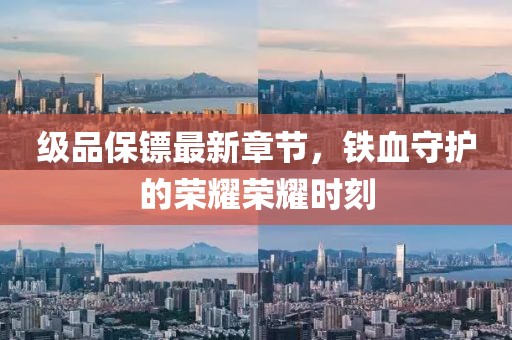 級品保鏢最新章節(jié)，鐵血守護(hù)的榮耀榮耀時(shí)刻