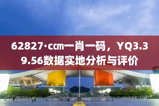 62827·c㎝一肖一碼，YQ3.39.56數(shù)據(jù)實(shí)地分析與評價(jià)