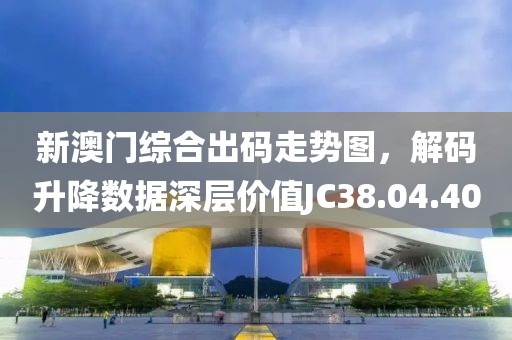 新澳門綜合出碼走勢圖，解碼升降數(shù)據(jù)深層價值JC38.04.40