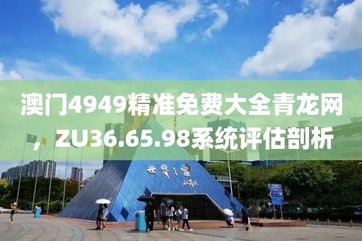 澳門4949精準(zhǔn)免費(fèi)大全青龍網(wǎng)，ZU36.65.98系統(tǒng)評(píng)估剖析