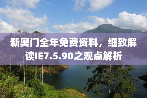 新奧門全年免費(fèi)資料，細(xì)致解讀IE7.5.90之觀點(diǎn)解析