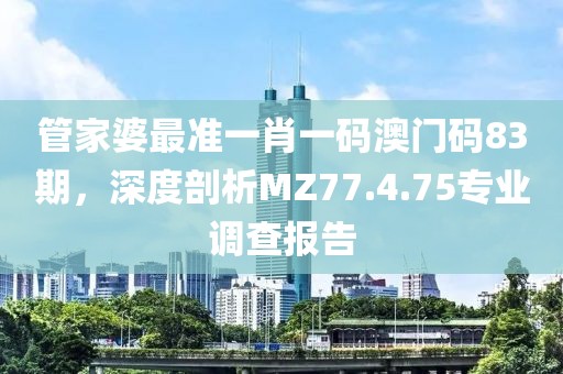 管家婆最準(zhǔn)一肖一碼澳門碼83期，深度剖析MZ77.4.75專業(yè)調(diào)查報告