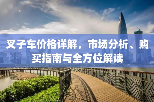 叉子車(chē)價(jià)格詳解，市場(chǎng)分析、購(gòu)買(mǎi)指南與全方位解讀