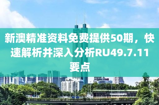 新澳精準資料免費提供50期，快速解析并深入分析RU49.7.11要點