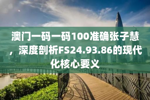 澳門(mén)一碼一碼100準(zhǔn)確張子慧，深度剖析FS24.93.86的現(xiàn)代化核心要義