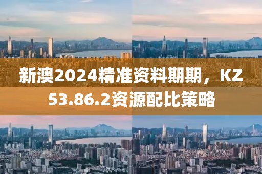 新澳2024精準(zhǔn)資料期期，KZ53.86.2資源配比策略