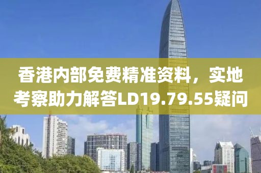 香港內(nèi)部免費(fèi)精準(zhǔn)資料，實地考察助力解答LD19.79.55疑問