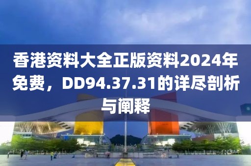 香港資料大全正版資料2024年免費，DD94.37.31的詳盡剖析與闡釋
