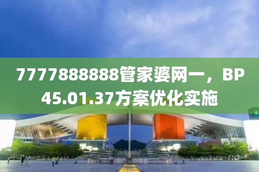 7777888888管家婆網(wǎng)一，BP45.01.37方案優(yōu)化實(shí)施