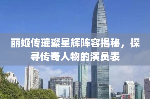 麗姬傳璀璨星輝陣容揭秘，探尋傳奇人物的演員表