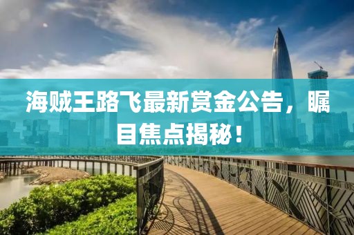 海賊王路飛最新賞金公告，矚目焦點(diǎn)揭秘！