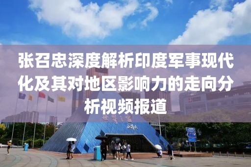 張召忠深度解析印度軍事現(xiàn)代化及其對地區(qū)影響力的走向分析視頻報道