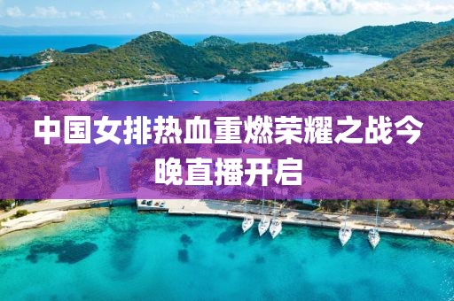 中國女排熱血重燃榮耀之戰(zhàn)今晚直播開啟