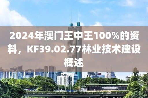 2024年澳門(mén)王中王100%的資料，KF39.02.77林業(yè)技術(shù)建設(shè)概述
