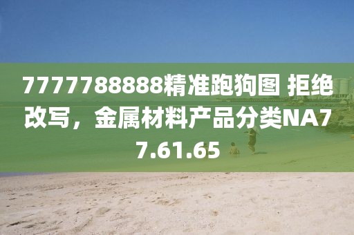 7777788888精準(zhǔn)跑狗圖 拒絕改寫，金屬材料產(chǎn)品分類NA77.61.65