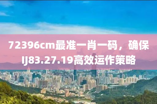 72396cm最準一肖一碼，確保IJ83.27.19高效運作策略