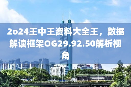 2o24王中王資料大全王，數(shù)據(jù)解讀框架OG29.92.50解析視角
