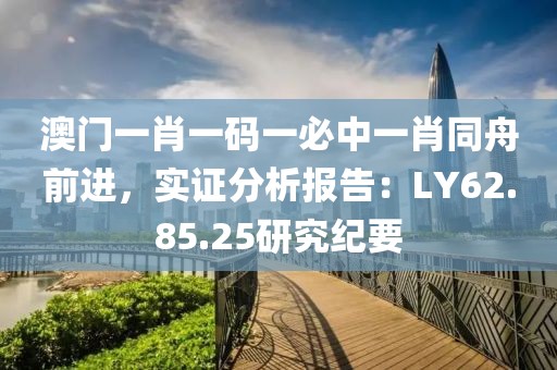 澳門一肖一碼一必中一肖同舟前進，實證分析報告：LY62.85.25研究紀要
