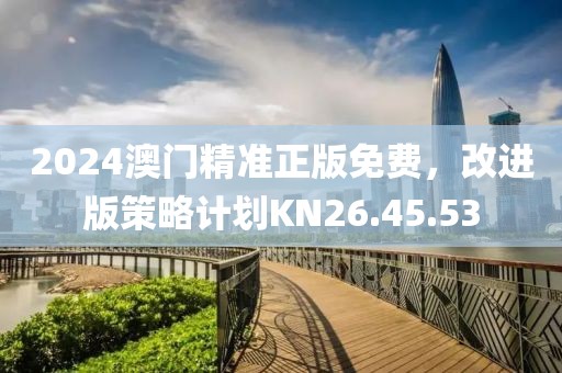 2024澳門精準正版免費，改進版策略計劃KN26.45.53