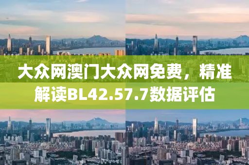 大眾網(wǎng)澳門大眾網(wǎng)免費(fèi)，精準(zhǔn)解讀BL42.57.7數(shù)據(jù)評估