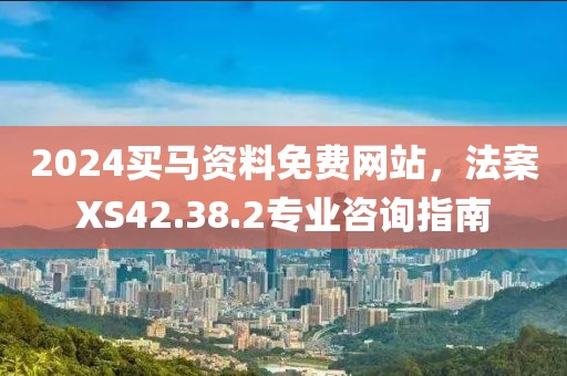 2024買馬資料免費(fèi)網(wǎng)站，法案XS42.38.2專業(yè)咨詢指南